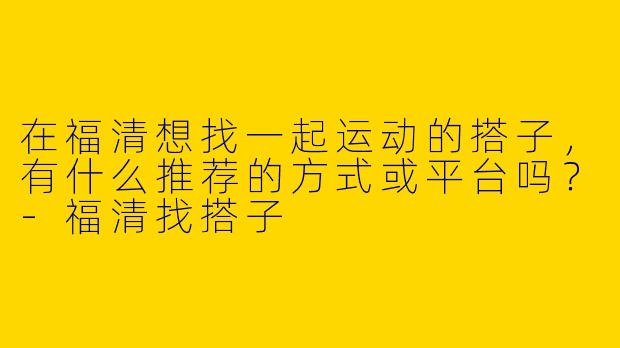 在福清想找一起运动的搭子，有什么推荐的方式或平台吗？-福清找搭子