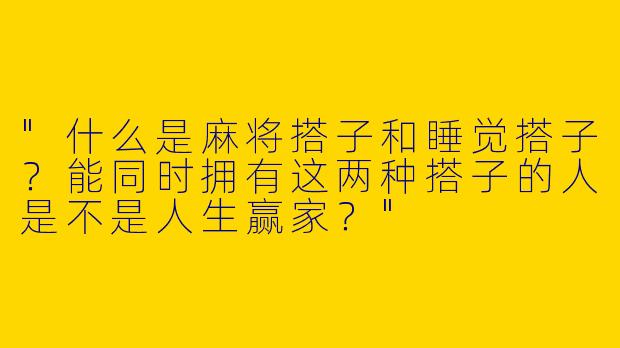 "什么是麻将搭子和睡觉搭子？能同时拥有这两种搭子的人是不是人生赢家？"