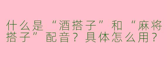 什么是“酒搭子”和“麻将搭子”配音？具体怎么用？