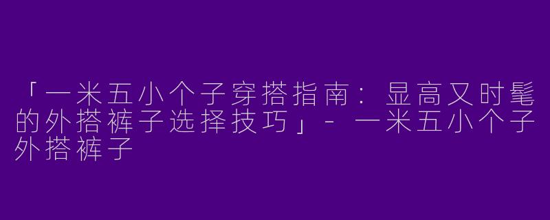 「一米五小个子穿搭指南：显高又时髦的外搭裤子选择技巧」-一米五小个子外搭裤子