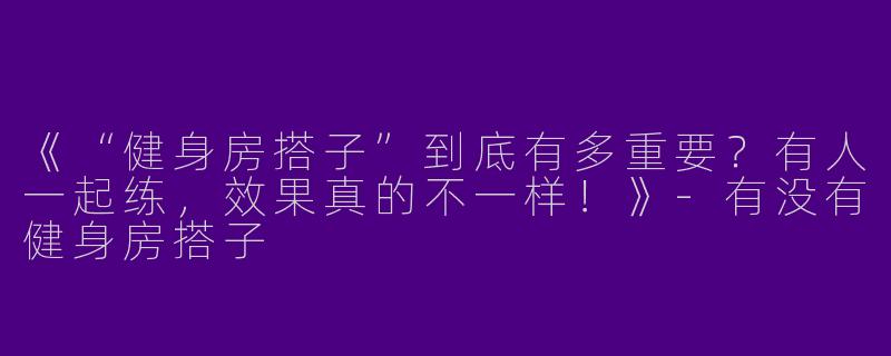 《“健身房搭子”到底有多重要？有人一起练，效果真的不一样！》-有没有健身房搭子