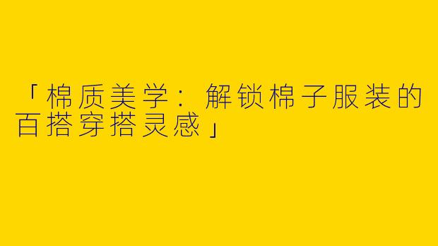 「棉质美学：解锁棉子服装的百搭穿搭灵感」