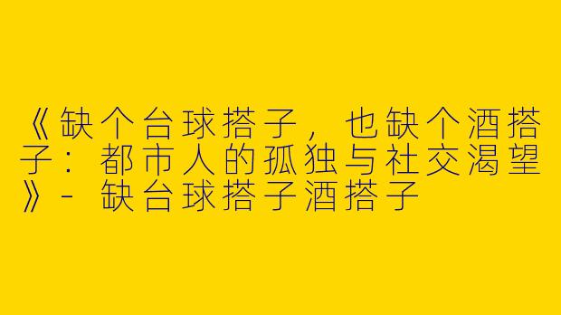 《缺个台球搭子，也缺个酒搭子：都市人的孤独与社交渴望》-缺台球搭子酒搭子
