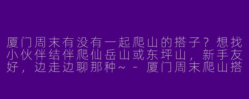 厦门周末有没有一起爬山的搭子？想找小伙伴结伴爬仙岳山或东坪山，新手友好，边走边聊那种~-厦门周末爬山搭子