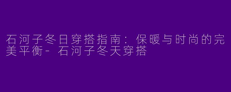 石河子冬日穿搭指南：保暖与时尚的完美平衡-石河子冬天穿搭