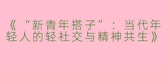 《“新青年搭子”：当代年轻人的轻社交与精神共生》