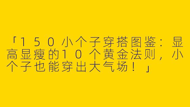 「150小个子穿搭图鉴：显高显瘦的10个黄金法则，小个子也能穿出大气场！」