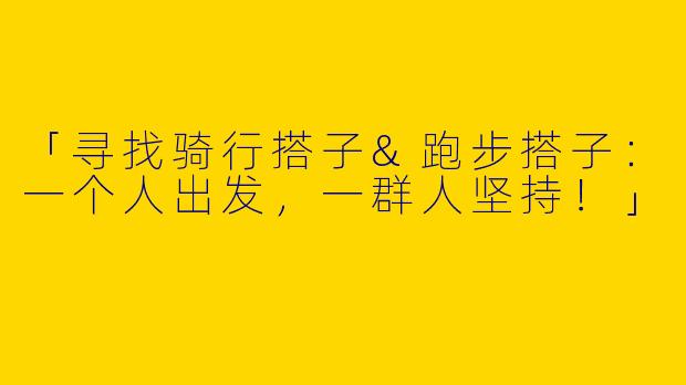 「寻找骑行搭子&跑步搭子：一个人出发，一群人坚持！」