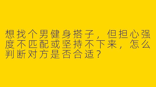 想找个男健身搭子，但担心强度不匹配或坚持不下来，怎么判断对方是否合适？