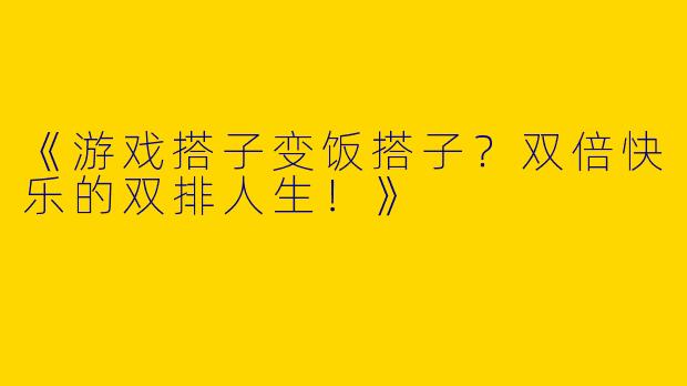 《游戏搭子变饭搭子？双倍快乐的双排人生！》