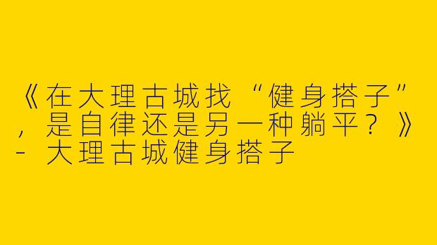 《在大理古城找“健身搭子”，是自律还是另一种躺平？》-大理古城健身搭子