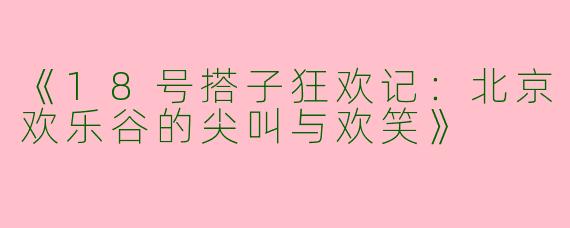 《18号搭子狂欢记：北京欢乐谷的尖叫与欢笑》