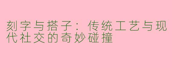 刻字与搭子：传统工艺与现代社交的奇妙碰撞