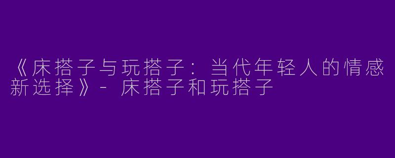 《床搭子与玩搭子：当代年轻人的情感新选择》-床搭子和玩搭子