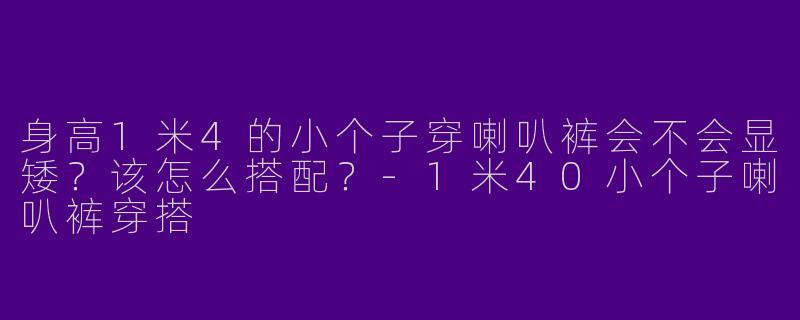 身高1米4的小个子穿喇叭裤会不会显矮？该怎么搭配？-1米40小个子喇叭裤穿搭