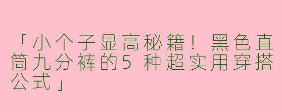 「小个子显高秘籍！黑色直筒九分裤的5种超实用穿搭公式」