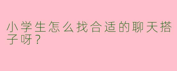 小学生怎么找合适的聊天搭子呀？
