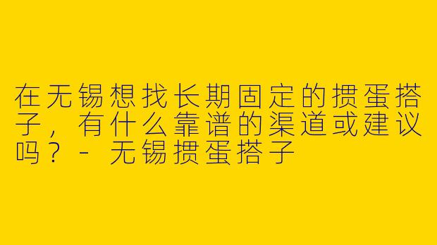 在无锡想找长期固定的掼蛋搭子，有什么靠谱的渠道或建议吗？-无锡掼蛋搭子