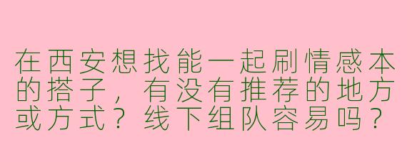 在西安想找能一起刷情感本的搭子，有没有推荐的地方或方式？线下组队容易吗？
