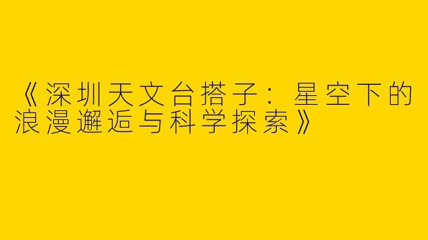 《深圳天文台搭子：星空下的浪漫邂逅与科学探索》