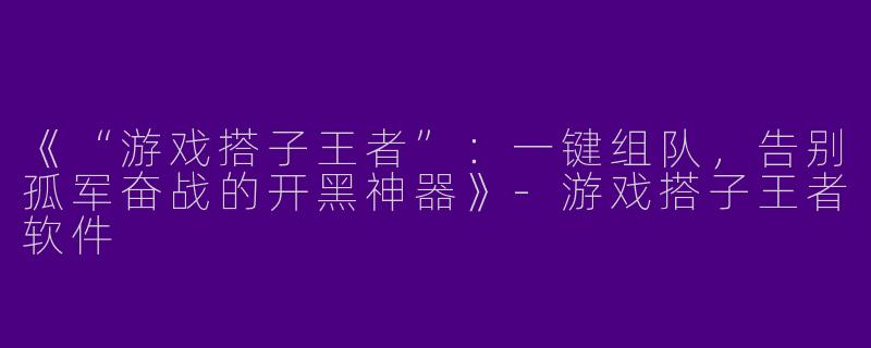 《“游戏搭子王者”：一键组队，告别孤军奋战的开黑神器》-游戏搭子王者软件
