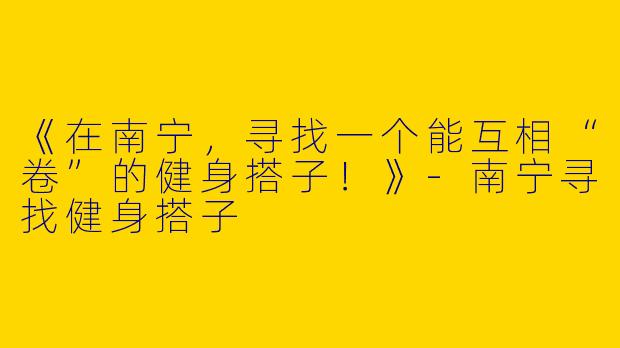 《在南宁,寻找一个能互相“卷”的健身搭子!》