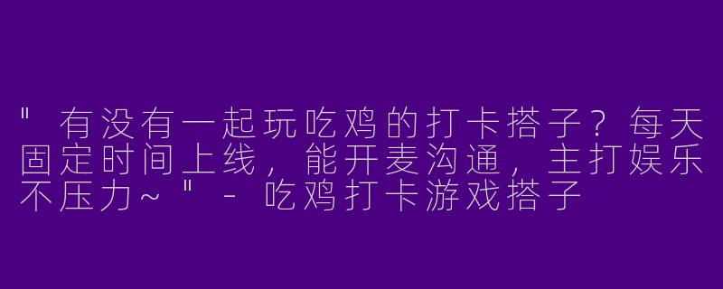 "有没有一起玩吃鸡的打卡搭子？每天固定时间上线，能开麦沟通，主打娱乐不压力~"