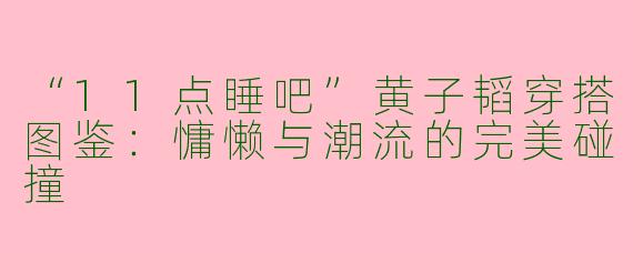“11点睡吧”黄子韬穿搭图鉴：慵懒与潮流的完美碰撞