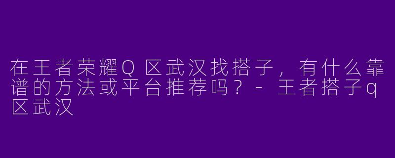 在王者荣耀Q区武汉找搭子，有什么靠谱的方法或平台推荐吗？