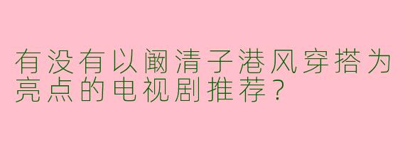 有没有以阚清子港风穿搭为亮点的电视剧推荐？