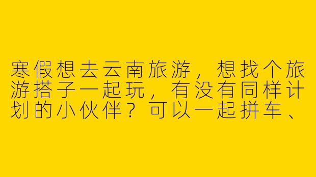 寒假想去云南旅游，想找个旅游搭子一起玩，有没有同样计划的小伙伴？可以一起拼车、拼住宿，还能互相拍照！