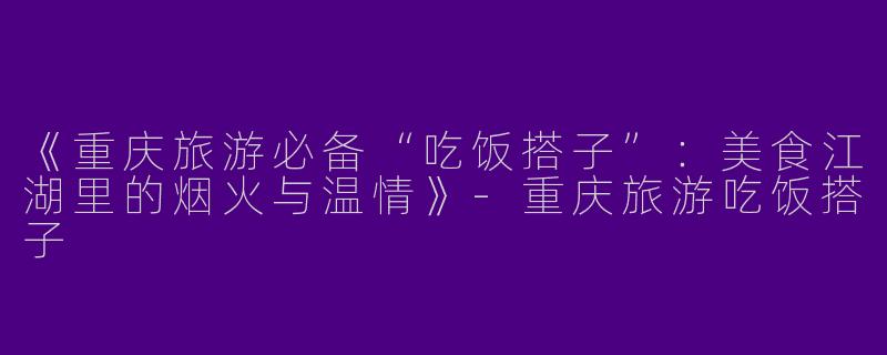 《重庆旅游必备“吃饭搭子”：美食江湖里的烟火与温情》-重庆旅游吃饭搭子
