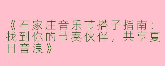 《石家庄音乐节搭子指南：找到你的节奏伙伴，共享夏日音浪》