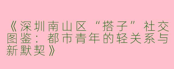 《深圳南山区“搭子”社交图鉴：都市青年的轻关系与新默契》