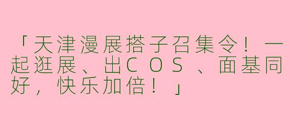「天津漫展搭子召集令！一起逛展、出COS、面基同好，快乐加倍！」