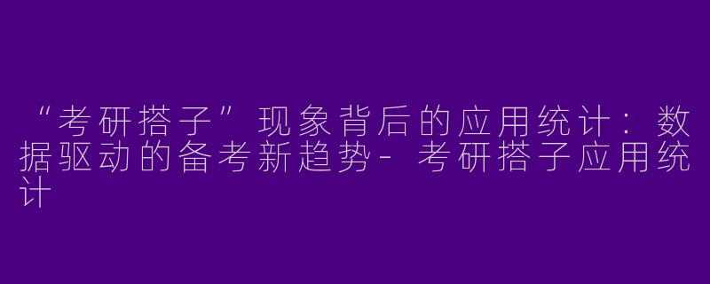 “考研搭子”现象背后的应用统计：数据驱动的备考新趋势-考研搭子应用统计