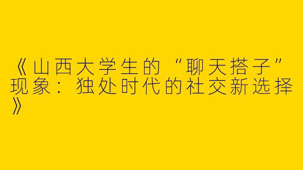 《山西大学生的“聊天搭子”现象：独处时代的社交新选择》
