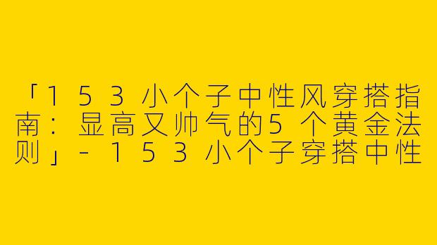 「153小个子中性风穿搭指南：显高又帅气的5个黄金法则」-153小个子穿搭中性女