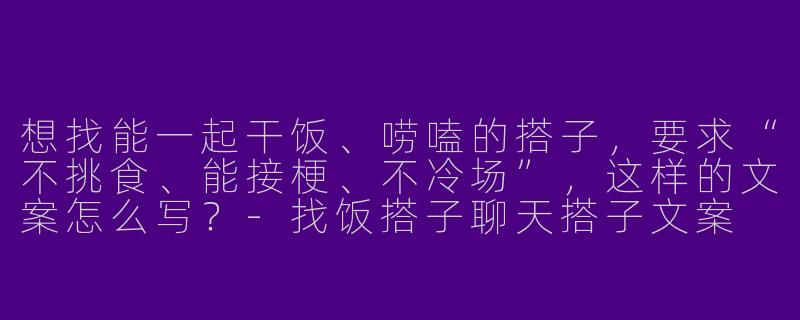 想找能一起干饭、唠嗑的搭子，要求“不挑食、能接梗、不冷场”，这样的文案怎么写？-找饭搭子聊天搭子文案