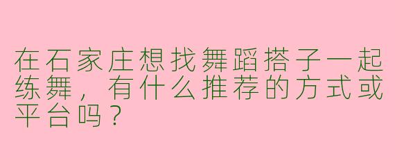 在石家庄想找舞蹈搭子一起练舞，有什么推荐的方式或平台吗？
