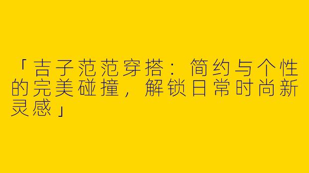 「吉子范范穿搭：简约与个性的完美碰撞，解锁日常时尚新灵感」