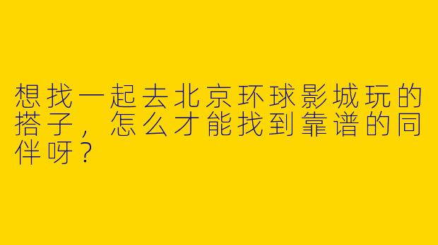 想找一起去北京环球影城玩的搭子，怎么才能找到靠谱的同伴呀？