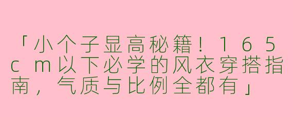 「小个子显高秘籍！165cm以下必学的风衣穿搭指南，气质与比例全都有」