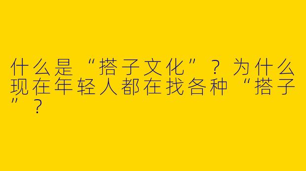 什么是“搭子文化”？为什么现在年轻人都在找各种“搭子”？
