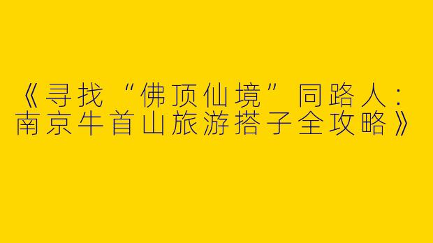 《寻找“佛顶仙境”同路人：南京牛首山旅游搭子全攻略》