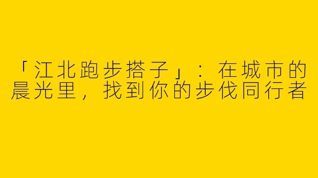 「江北跑步搭子」：在城市的晨光里，找到你的步伐同行者