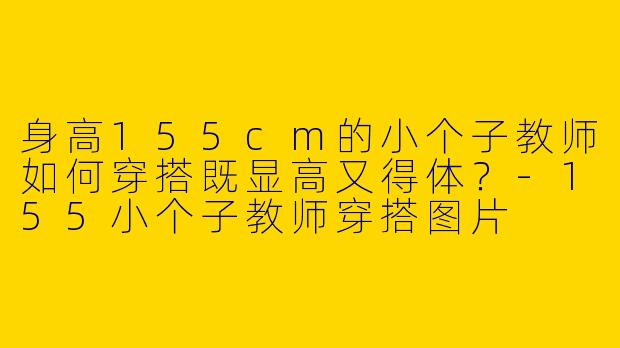 身高155cm的小个子教师如何穿搭既显高又得体？-155小个子教师穿搭图片