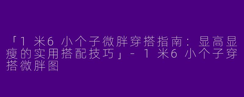 「1米6小个子微胖穿搭指南：显高显瘦的实用搭配技巧」-1米6小个子穿搭微胖图