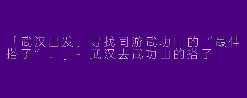 「武汉出发，寻找同游武功山的“最佳搭子”！」-武汉去武功山的搭子