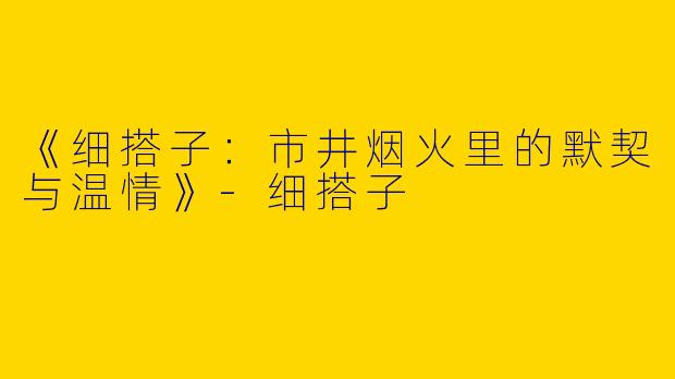 《细搭子：市井烟火里的默契与温情》-细搭子